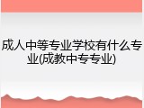 成人中等专业学校有什么专业(成教中专专业)
