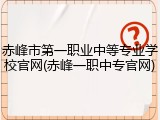 赤峰市第一职业中等专业学校官网(赤峰一职中专官网)