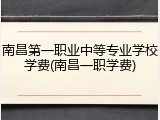 南昌第一职业中等专业学校学费(南昌一职学费)
