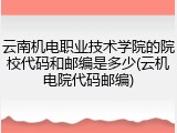 云南机电职业技术学院的院校代码和邮编是多少(云机电院代码邮编)