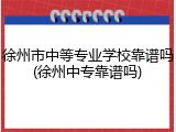 徐州市中等专业学校靠谱吗(徐州中专靠谱吗)