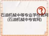 石油机械中等专业学校官网(石油机械中专官网)