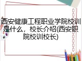 西安健康工程职业学院校训是什么，校长介绍(西安职院校训校长)
