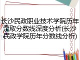 长沙民政职业技术学院历年录取分数线深度分析(长沙民政学院历年分数线分析)