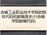 赤峰工业职业技术学院的院校代码和邮编是多少(赤峰学院邮编代码)
