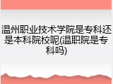 温州职业技术学院是专科还是本科院校呢(温职院是专科吗)