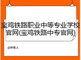 宝鸡铁路职业中等专业学校官网(宝鸡铁路中专官网)