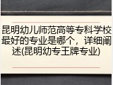 昆明幼儿师范高等专科学校最好的专业是哪个，详细阐述(昆明幼专王牌专业)