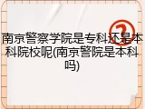 南京警察学院是专科还是本科院校呢(南京警院是本科吗)