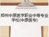 郑州中原医学职业中等专业学校(中原医专)