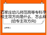 石家庄幼儿师范高等专科学校主攻方向是什么，怎么样(幼专主攻方向)
