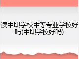 读中职学校中等专业学校好吗(中职学校好吗)