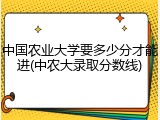 中国农业大学要多少分才能进(中农大录取分数线)