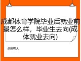 成都体育学院毕业后就业前景怎么样，毕业生去向(成体就业去向)