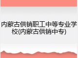 内蒙古供销职工中等专业学校(内蒙古供销中专)