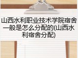 山西水利职业技术学院宿舍一般是怎么分配的(山西水利宿舍分配)