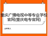 重庆广播电视中等专业学校官网(重庆电专官网)