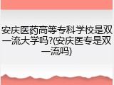 安庆医药高等专科学校是双一流大学吗?(安庆医专是双一流吗)