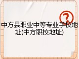 中方县职业中等专业学校地址(中方职校地址)