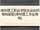 漳州理工职业学院毕业如何调档案呢(漳州理工毕业调档)
