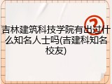 吉林建筑科技学院有出过什么知名人士吗(吉建科知名校友)