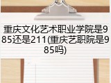 重庆文化艺术职业学院是985还是211(重庆艺职院是985吗)