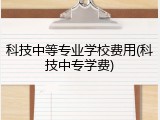 科技中等专业学校费用(科技中专学费)