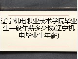 辽宁机电职业技术学院毕业生一般年薪多少钱(辽宁机电毕业生年薪)