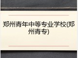 郑州青年中等专业学校(郑州青专)