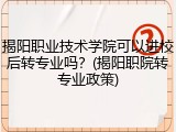 揭阳职业技术学院可以进校后转专业吗？(揭阳职院转专业政策)