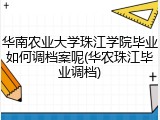 华南农业大学珠江学院毕业如何调档案呢(华农珠江毕业调档)