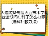 大连装备制造职业技术学院就读期间挂科了怎么办呢？(挂科补救办法)