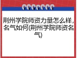 荆州学院师资力量怎么样，名气如何(荆州学院师资名气)