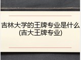 吉林大学的王牌专业是什么(吉大王牌专业)