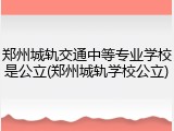 郑州城轨交通中等专业学校是公立(郑州城轨学校公立)