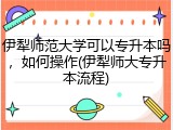 伊犁师范大学可以专升本吗，如何操作(伊犁师大专升本流程)