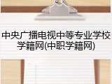 中央广播电视中等专业学校学籍网(中职学籍网)