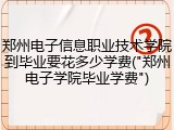 郑州电子信息职业技术学院到毕业要花多少学费("郑州电子学院毕业学费")