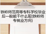 铁岭师范高等专科学校毕业后一般能干什么呢(铁岭师专就业方向)