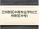 兰州新区中等专业学校(兰州新区中专)