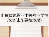 山东建筑职业中等专业学校地址(山东建校地址)
