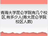 青海大学昆仑学院有几个校区,有多少人(青大昆仑学院校区人数)
