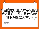 新疆应用职业技术学院的创始人是谁，前身是什么(新疆职院创始人前身)