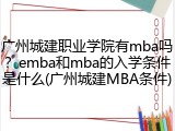 广州城建职业学院有mba吗？emba和mba的入学条件是什么(广州城建MBA条件)