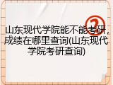 山东现代学院能不能考研，成绩在哪里查询(山东现代学院考研查询)