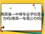 南昌第一中等专业学校是公办吗(南昌一专是公办吗)