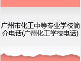 广州市化工中等专业学校简介电话(广州化工学校电话)