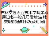 吉林交通职业技术学院录取通知书一般几号发放(吉林交职院通知书发放时间)
