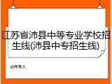 江苏省沛县中等专业学校招生线(沛县中专招生线)