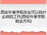 西安外事学院毕业可以找什么样的工作(西安外事学院就业方向)